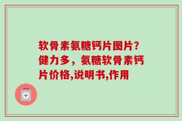 软骨素氨糖钙片图片？健力多，氨糖软骨素钙片价格,说明书,作用