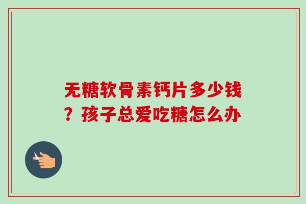 无糖软骨素钙片多少钱？孩子总爱吃糖怎么办