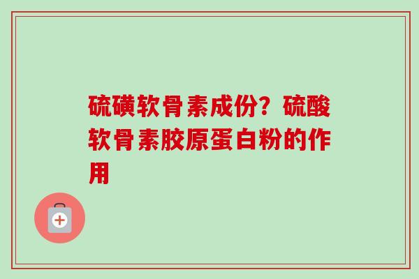 硫磺软骨素成份?硫酸软骨素胶原蛋白粉的作用 硫磺软骨素成份?硫酸软骨素胶原蛋白粉的作用