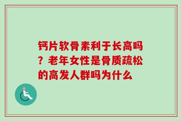 钙片软骨素利于长高吗？老年女性是骨质疏松的高发人群吗为什么