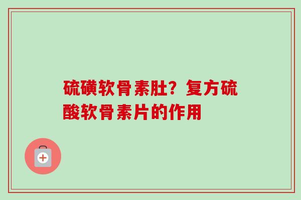 硫磺软骨素肚?复方硫酸软骨素片的作用 硫磺软骨素肚?复方硫酸软骨素片的作用