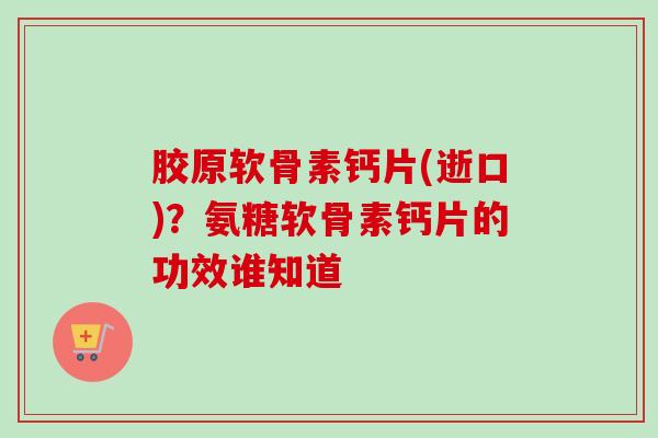 胶原软骨素钙片(逝口)？氨糖软骨素钙片的功效谁知道