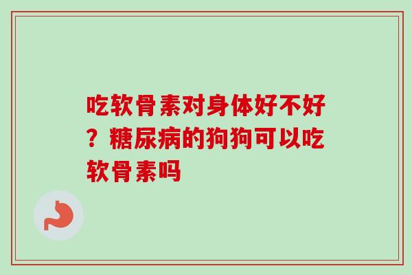 吃软骨素对身体好不好？糖尿病的狗狗可以吃软骨素吗
