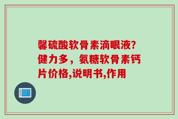 馨硫酸软骨素滴眼液？健力多，氨糖软骨素钙片价格,说明书,作用