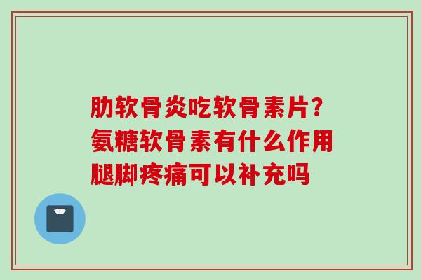 肋软骨炎吃软骨素片？氨糖软骨素有什么作用腿脚疼痛可以补充吗