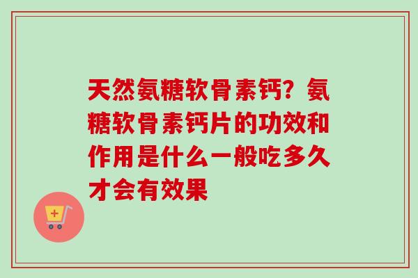 天然氨糖软骨素钙？氨糖软骨素钙片的功效和作用是什么一般吃多久才会有效果