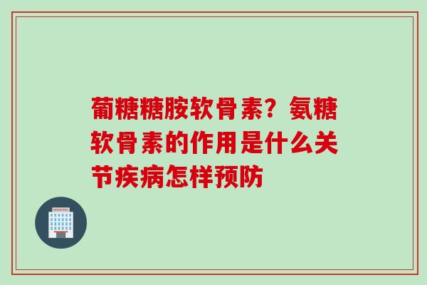 葡糖糖胺软骨素？氨糖软骨素的作用是什么关节疾病怎样预防