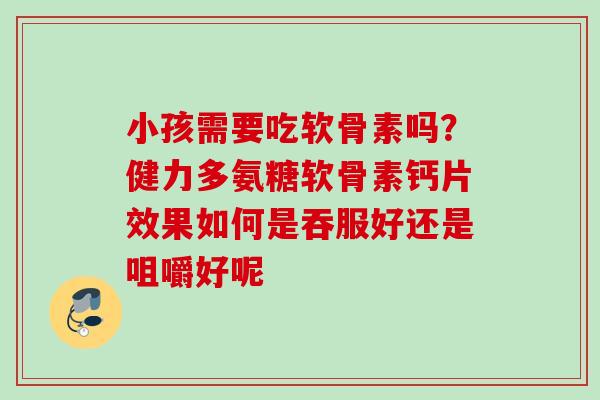 小孩需要吃软骨素吗？健力多氨糖软骨素钙片效果如何是吞服好还是咀嚼好呢