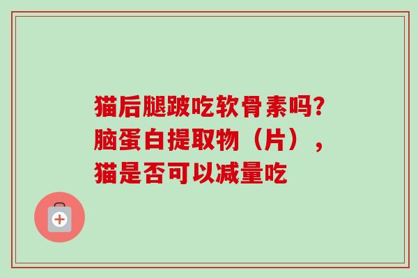 猫后腿跛吃软骨素吗？脑蛋白提取物（片），猫是否可以减量吃