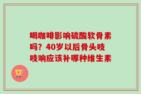 喝咖啡影响硫酸软骨素吗？40岁以后骨头吱吱响应该补哪种维生素