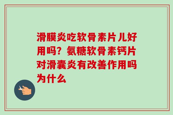 滑膜炎吃软骨素片儿好用吗？氨糖软骨素钙片对滑囊炎有改善作用吗为什么