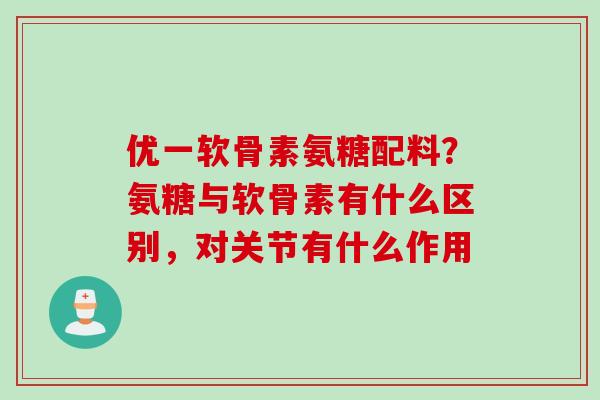 优一软骨素氨糖配料？氨糖与软骨素有什么区别，对关节有什么作用
