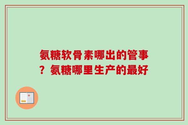 氨糖软骨素哪出的管事？氨糖哪里生产的最好