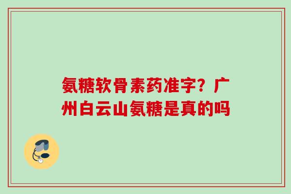 氨糖软骨素药准字？广州白云山氨糖是真的吗