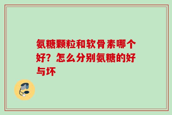 氨糖颗粒和软骨素哪个好？怎么分别氨糖的好与坏