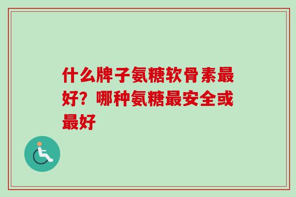 什么牌子氨糖软骨素最好？哪种氨糖最安全或最好