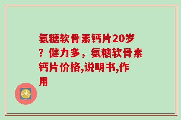 氨糖软骨素钙片20岁？健力多，氨糖软骨素钙片价格,说明书,作用
