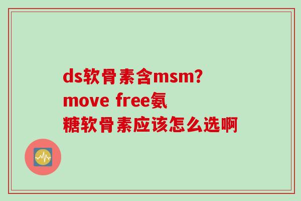 ds软骨素含msm？move free氨糖软骨素应该怎么选啊