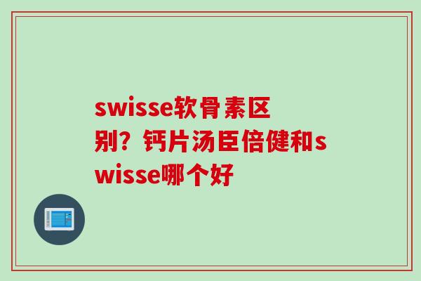 swisse软骨素区别？钙片汤臣倍健和swisse哪个好