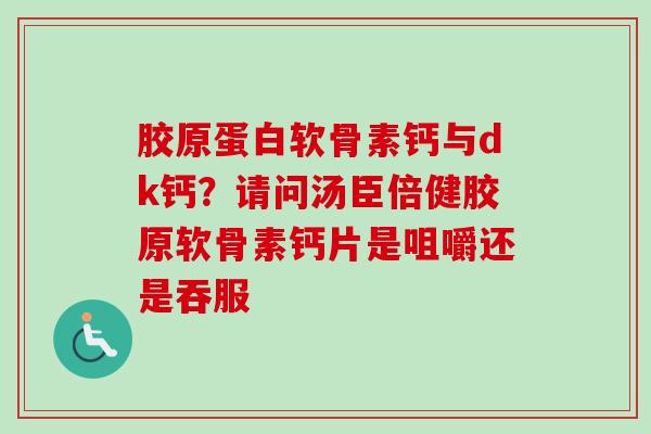 胶原蛋白软骨素钙与dk钙？请问汤臣倍健胶原软骨素钙片是咀嚼还是吞服