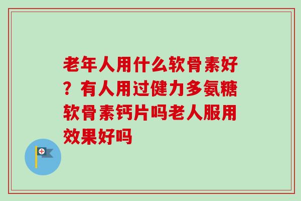 老年人用什么软骨素好？有人用过健力多氨糖软骨素钙片吗老人服用效果好吗
