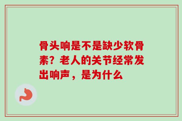 骨头响是不是缺少软骨素？老人的关节经常发出响声，是为什么