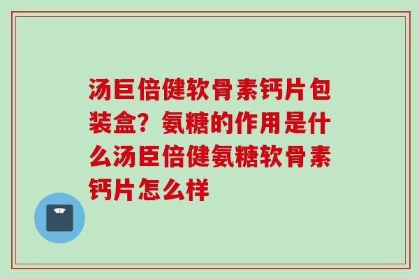 汤巨倍健软骨素钙片包装盒？氨糖的作用是什么汤臣倍健氨糖软骨素钙片怎么样