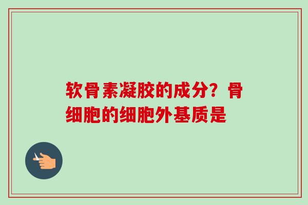 软骨素凝胶的成分?骨细胞的细胞外基质是 软骨素凝胶的成分?骨细胞的细胞外基质是