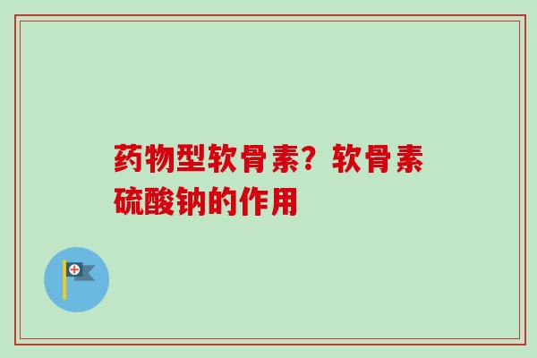 药物型软骨素？软骨素硫酸钠的作用