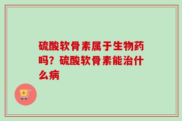 硫酸软骨素属于生物药吗？硫酸软骨素能治什么病