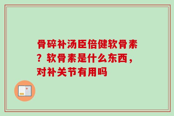 骨碎补汤臣倍健软骨素？软骨素是什么东西，对补关节有用吗