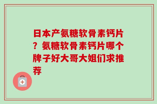 日本产氨糖软骨素钙片？氨糖软骨素钙片哪个牌子好大哥大姐们求推荐