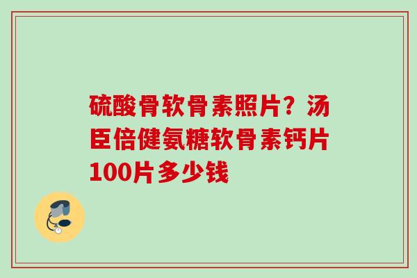 硫酸骨软骨素照片？汤臣倍健氨糖软骨素钙片100片多少钱
