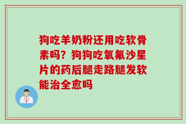 狗吃羊奶粉还用吃软骨素吗？狗狗吃氧氟沙星片的药后腿走路腿发软能治全愈吗