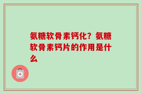 氨糖软骨素钙化？氨糖软骨素钙片的作用是什么