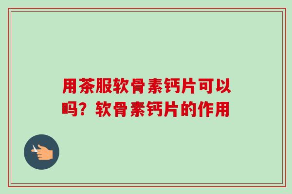用茶服软骨素钙片可以吗？软骨素钙片的作用