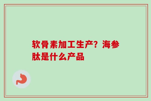 软骨素加工生产？海参肽是什么产品
