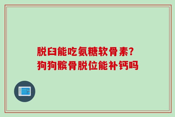 脱臼能吃氨糖软骨素？狗狗髌骨脱位能补钙吗