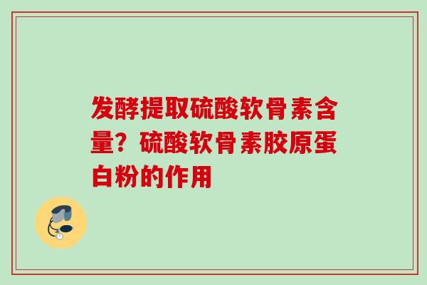发酵提取硫酸软骨素含量？硫酸软骨素胶原蛋白粉的作用