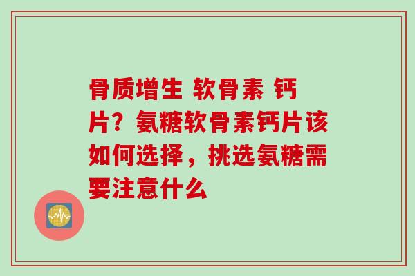 骨质增生 软骨素 钙片？氨糖软骨素钙片该如何选择，挑选氨糖需要注意什么