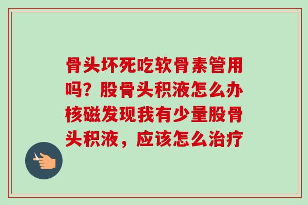 骨头坏死吃软骨素管用吗？股骨头积液怎么办核磁发现我有少量股骨头积液，应该怎么治疗