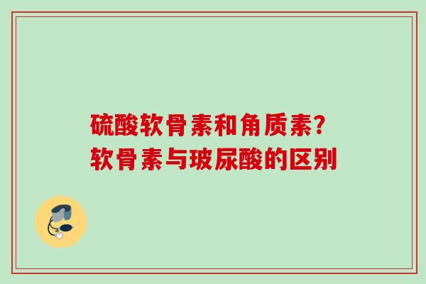 硫酸软骨素和角质素？软骨素与玻尿酸的区别