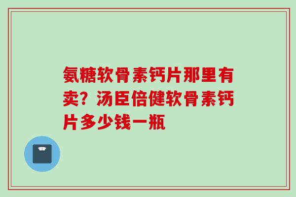 氨糖软骨素钙片那里有卖？汤臣倍健软骨素钙片多少钱一瓶