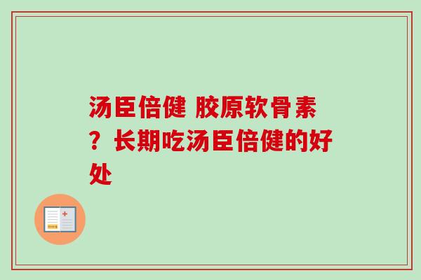 汤臣倍健 胶原软骨素？长期吃汤臣倍健的好处