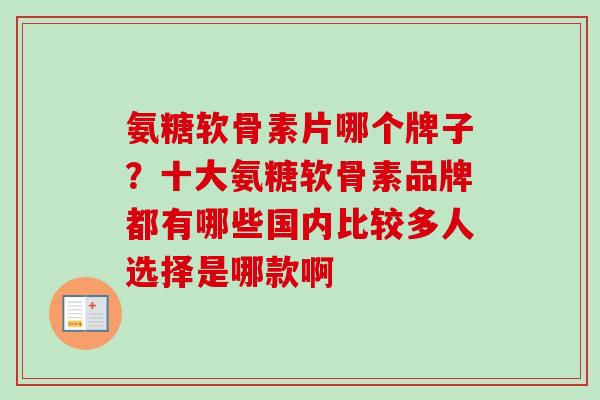 氨糖软骨素片哪个牌子？十大氨糖软骨素品牌都有哪些国内比较多人选择是哪款啊