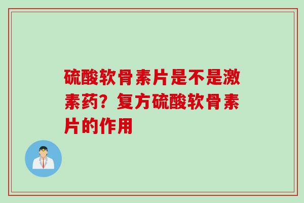 硫酸软骨素片是不是激素药?复方硫酸软骨素片的作用 硫酸软骨素片是不是激素药?复方硫酸软骨素片的作用