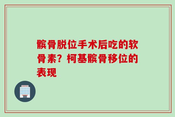 髌骨脱位手术后吃的软骨素？柯基髌骨移位的表现