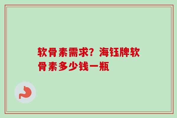软骨素需求？海钰牌软骨素多少钱一瓶