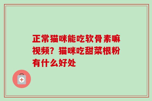 正常猫咪能吃软骨素嘛视频？猫咪吃甜菜根粉有什么好处
