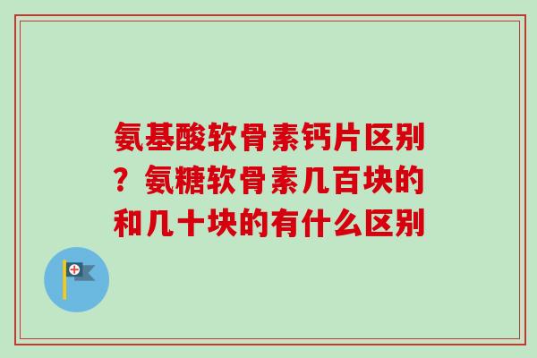 氨基酸软骨素钙片区别？氨糖软骨素几百块的和几十块的有什么区别